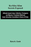 Ku Klux Klan Secrets Exposed; Attitude Toward Jews, Catholics, Foreigners And Masons. Fraudulent Methods Used. Atrocities Committed In Name Of Order. 9373055887 Book Cover