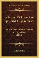 A System of Plane and Spherical Trigonometry: To Which Is Added a Treatise on Logarithms 1164552880 Book Cover