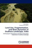 Land Use, Fragmentation, and River Dynamics in Dudhwa Landscape, India: Anthropogenic Disturbances and Their Conservation Implications in Dudhwa Landscape 3847316990 Book Cover