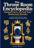 The Throne Room Encyclopedia: Useless Facts to Fuel Your Bathroom Breaks: A Hilarious Guide to Science, History, and Bizarre Trivia for the Curious Mind B0HH8HZ2M1 Book Cover