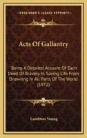 Acts Of Gallantry: Being A Detailed Account Of Each Deed Of Bravery In Saving Life From Drowning In All Parts Of The World 1166477495 Book Cover