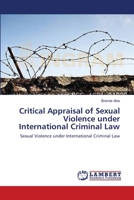 Critical Appraisal of Sexual Violence under International Criminal Law: Sexual Violence under International Criminal Law 3659165352 Book Cover