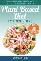 Plant Based Diet for Beginners: Your Starting-Point Guide to Great Food, Good Health and Lean Body; With 30 Proven, Simple and Tasty Recipes 1978279590 Book Cover