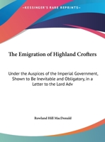 The Emigration Of Highland Crofters: Under The Auspices Of The Imperial Government, Shown To Be Inevitable And Obligatory, In A Letter To The Lord Advocate 1278390421 Book Cover