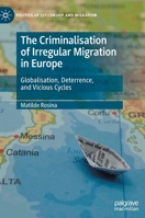 The Criminalisation of Irregular Migration in Europe: Globalisation, Deterrence, and Vicious Cycles 303090346X Book Cover