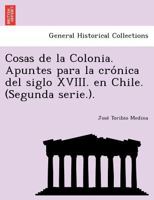 Cosas De La Colonia: Apuntes Para La Crónica Del Siglo XVIII En Chile 1145716423 Book Cover