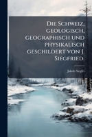 Die Schweiz, geologisch, geographisch und physikalisch geschildert von J. Siegfried. 1272108716 Book Cover