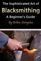 Blacksmithing: The Sophisticated Art of Blacksmithing (a Beginner's Guide) 1546546561 Book Cover