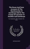 The House and Farm Accounts of the Shuttleworths of Gawthorpe Hall in the County of Lancaster at Smithils and Gawthorpe: From September 1582 to October 1621, Part 4 1276437463 Book Cover