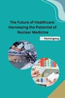 The Future of Healthcare: Harnessing the Potential of Nuclear Medicine B0CPKNFLB5 Book Cover