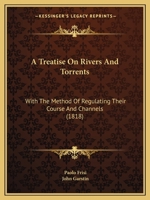 A Treatise On Rivers And Torrents: With The Method Of Regulating Their Course And Channels 1166455661 Book Cover