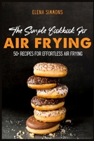 The Simple Cookbook For Air Frying: 50+ Recipes For Effortless Air Frying 1801591520 Book Cover