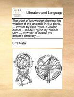 The book of knowledge shewing the wisdom of the ancients in four parts. ... Written by Erra Pater, a Jewish doctor ... made English by William Lilly, ... To which is added, the dealer's directory: ... 1170892701 Book Cover