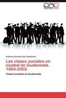 Las clases sociales en ciudad de Guatemala. 1964-2002.: Clases sociales en Guatemala 384847364X Book Cover