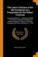 The Lower Criticism of the Old Testament as a Preparation for the Higher Criticism: Inaugural Address of ... Robert Dick Wilson ... as Professor of ... Theological Seminary, September 21, 1900 1016517807 Book Cover