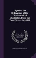 Digest of the Ordinances of the City Council of Charleston, from the Year 1783 to July 1818 135766088X Book Cover