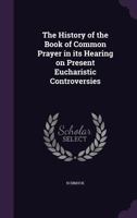 The History of the Book of Common Prayer in Its Bearing on Present Eucharistic Controversies 0548789630 Book Cover