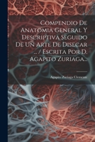 Compendio De Anatomia General Y Descriptiva Seguido De Un Arte De Disecar ... / Escrita Por D. Agapito Zuriaga... 1022285718 Book Cover