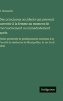 Des principaux accidents qui peuvent survenir à la femme au moment de l'accouchement ou immédiatement après: Thèse présentée et publiquement soutenue ... le 1er Avril 1840 (French Edition) 3563072264 Book Cover
