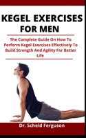 Kegel Exercise For Men: The Complete Guide On How To Perform Kegel Exercise Effectively To Build Strength And Agility For Better Life B095LYDKK9 Book Cover