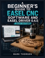 A BEGINNER'S GUIDE TO EASEL CNC SOFTWARE AND EASEL DRIVER 0.4.5: Install, Connect, Design, and Carve with Confidence on X-Carve and Any GRBL CNC Router, from First Setup to Finished Projects B0H9ZVY241 Book Cover