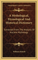 A Mythological, Etymological And Historical Dictionary: Extracted From The Analysis Of Ancient Mythology 1016591004 Book Cover