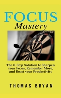 Focus Mastery: The 6-Step Solution to Sharpen Your Focus, Remember More, and Boost Your Productivity B083XVYN4Q Book Cover