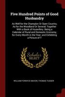 Five Hundred Points of Good Husbandry: As Well for the Champion Or Open Country, As for the Woodland Or Several; Together With a Book of Huswifery. ... in the Year; and Exhibiting a Picture of T 1015771882 Book Cover