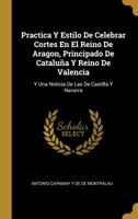 Practica Y Estilo De Celebrar Cortes En El Reino De Aragon, Principado De Catalu�a Y Reino De Valencia: Y Una Noticia De Las De Castilla Y Navarra 0270321667 Book Cover