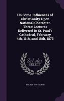 On Some Influences of Christianity Upon National Character. Three Lectures Delivered in St. Paul's Cathedral, February 4th, 11th, and 18th, 1873 116566447X Book Cover