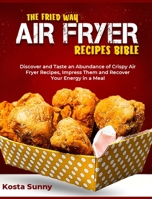 The Fried Way Air Fryer Recipes Bible: Discover and Taste an Abundance of Crispy Air Fryer Recipes, Impress Them and Recover Your Energy in a Meal 180295533X Book Cover