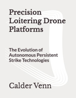 Precision Loitering Drone Platforms: The Evolution of Autonomous Persistent Strike Technologies B0GZT9X6LK Book Cover