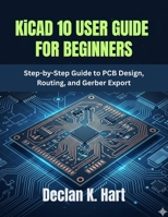 KiCAD 10 USER GUIDE FOR BEGINNERS: Step-by-Step Guide to PCB Design, Routing, and Gerber Export B0H19TT1BC Book Cover