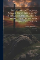 The Works of Thomas Adams: Being the sum of his Sermons, Meditations, and Other Divine and Moral Discourses: 1 1021512087 Book Cover
