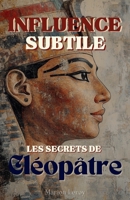 Influence Subtile: Les Secrets de Cléopâtre (French Edition) B0F24T3HKL Book Cover