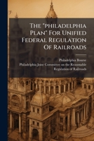 The "philadelphia Plan" For Unified Federal Regulation Of Railroads: A Specific Plan For The Concentration Of The Control Of The Interstate Carriers ... In The Hands Of The Federal Government... 1276932693 Book Cover