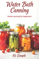 Water Bath Canning it's simple: Proven recipes for homemade preparations from vegetables, fruits and berries. Preserve the natural taste and benefits of products without complicated devices B0FHK2Z3XG Book Cover