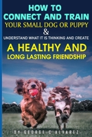 How to connect and train your small dog or puppy and understand what it is thinking and create a healthy and long lasting friendship B091DYR9NM Book Cover