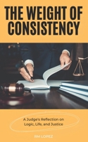 The Weight of Consistency: A Judge's Reflection on Logic, Life, and Justice B0DQSBFNJB Book Cover
