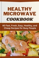 Healthy Microwave Cookbook: 40 Fast, Fresh, Easy, Healthy, and Cheap Recipes for Busy People B0C7JXQYP2 Book Cover