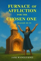 THE FURNACE OF AFFLICTION FOR THE CHOSEN ONES: Refined by Fire, Chosen for glory 9914379532 Book Cover