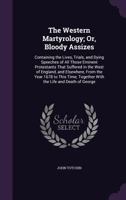 The Western Martyrology; Or, Bloody Assizes: Containing the Lives, Trials, and Dying Speeches of All Those Eminent Protestants That Suffered in the West of England, and Elsewhere, from the Year 1678 t 1341005895 Book Cover