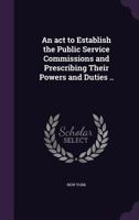 An ACT to Establish the Public Service Commissions and Prescribing Their Powers and Duties .. 1355874416 Book Cover