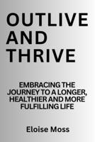 Outlive and thrive: Embracing the journey to a longer, healthier and more fulfilling life B0C6BLTFGB Book Cover