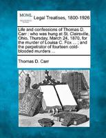 Life and confessions of Thomas D. Carr: who was hung at St. Clairsville, Ohio, Thursday, March 24, 1870, for the murder of Louisa C. Fox ... ; and the perpetrator of fourteen cold-blooded murders ... 1240032714 Book Cover