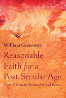Reasonable Faith for a Post-Secular Age: Open Christian Spirituality and Ethics 1725270447 Book Cover