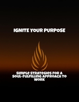 Ignite Your Purpose: Simple Strategies For A Soul-Fulfilling Approach To Work B0FR3ZK62C Book Cover