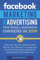 Facebook Marketing and Advertising for Small Business Owners : Discover How to Optimize the Money You Spend on Facebook and Get Maximum Results by Using Proven ROI Methods 1951999290 Book Cover