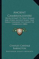 Ancient Cambridgeshire: or, An Attempt to Trace Roman and Other Ancient Roads That Passed Through the Country of Cambridge; With a Record of the Places Where Roman Coins and Other Remains Have Been Fo 3744724050 Book Cover