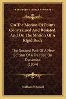 On the Motion of Points Constrained and Resisted, and on the Motion of a Rigid Body: The Second Part of a New Edition of a Treatise on Dynamics (Classic Reprint) 0469624574 Book Cover